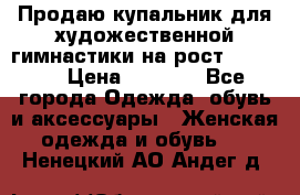 Продаю купальник для художественной гимнастики на рост 150-155 › Цена ­ 7 000 - Все города Одежда, обувь и аксессуары » Женская одежда и обувь   . Ненецкий АО,Андег д.